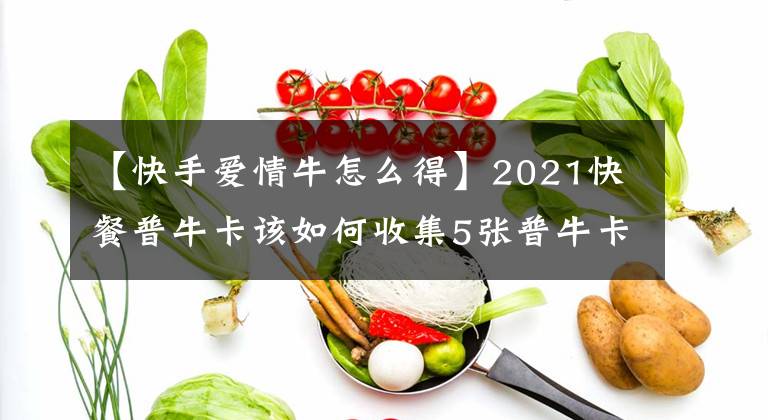 【快手爱情牛怎么得】2021快餐普牛卡该如何收集5张普牛卡技巧攻略?