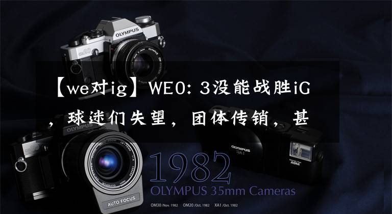 【we对ig】WE0: 3没能战胜iG,球迷们失望,团体传销,甚至免费给门票,还与喜悦进行较量。
