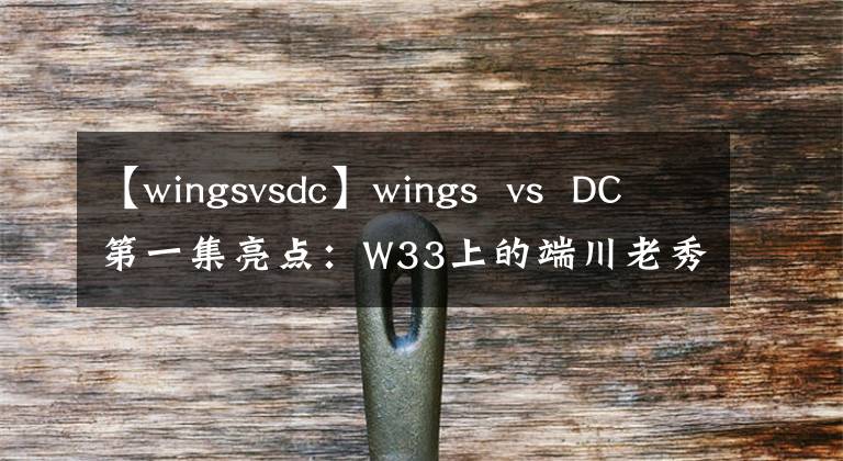 【wingsvsdc】wings vs DC第一集亮点:W33上的端川老秀全部
