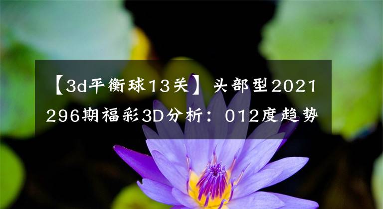 【3d平衡球13关】头部型2021296期福彩3D分析:012度趋势平衡,双重胆量5、7
