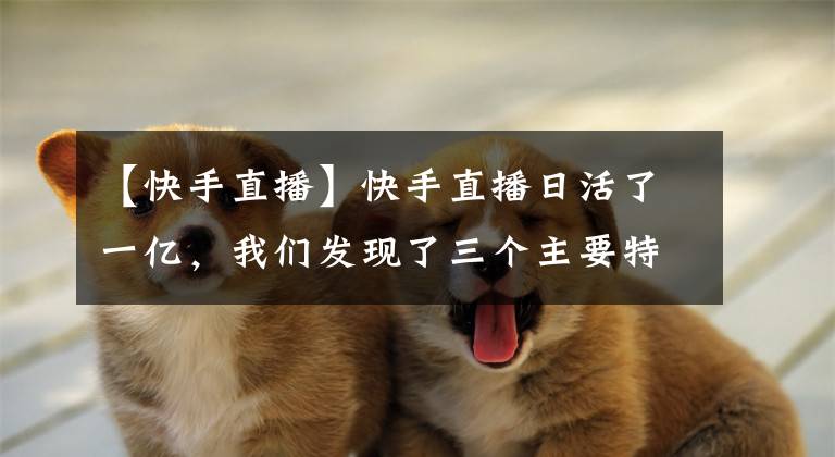 【快手直播】快手直播日活了一亿,我们发现了三个主要特征。