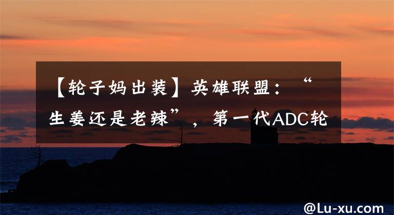 【轮子妈出装】英雄联盟:“生姜还是老辣”,第一代ADC轮子的妈妈分享了攻略。