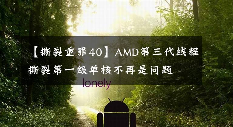 【撕裂重罪40】AMD第三代线程撕裂第一级单核不再是问题