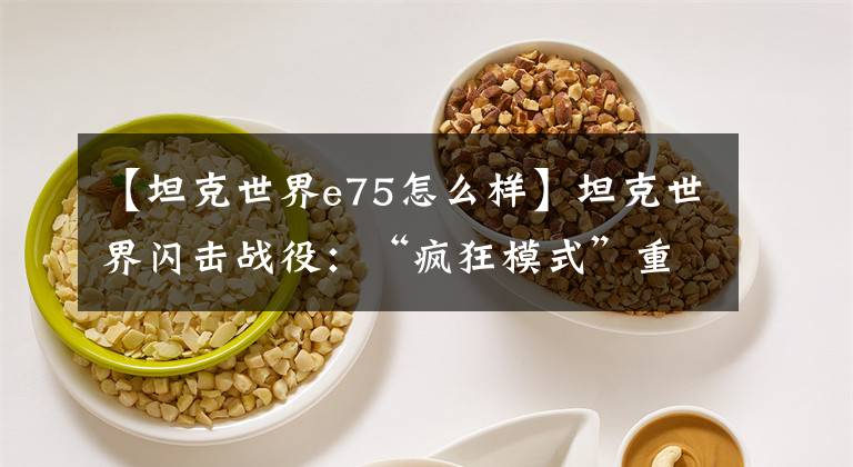 【坦克世界e75怎么样】坦克世界闪击战役:“疯狂模式”重启E75TS回归,帮助激战。
