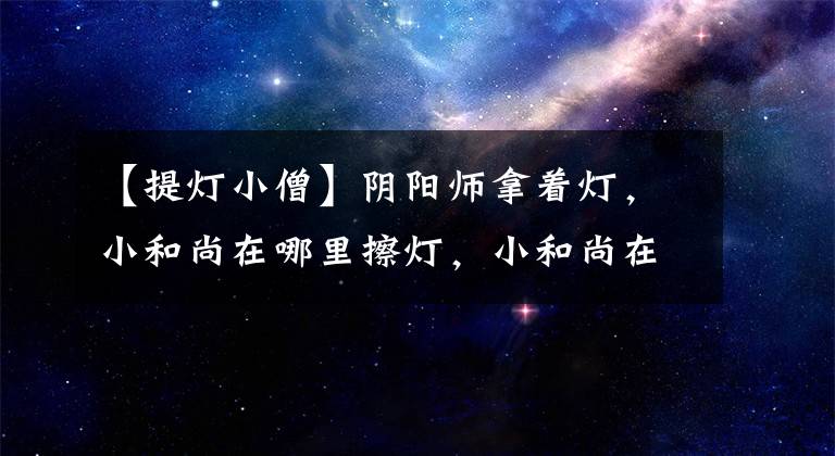 【提灯小僧】阴阳师拿着灯，小和尚在哪里擦灯，小和尚在哪里多？
