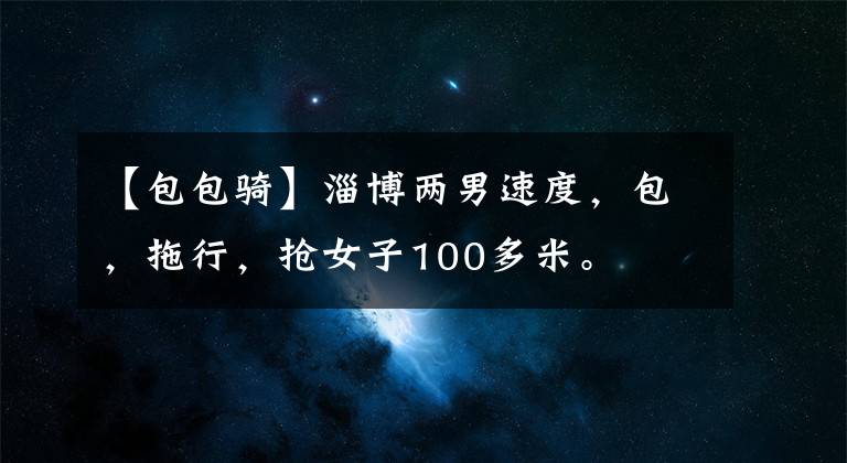 【包包骑】淄博两男速度,包,拖行,抢女子100多米。