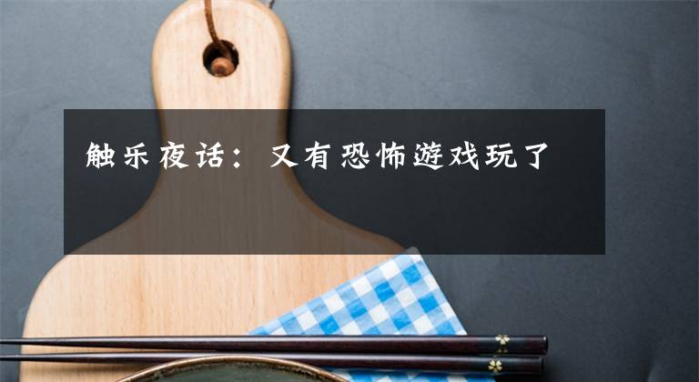触乐夜话:又有恐怖游戏玩了