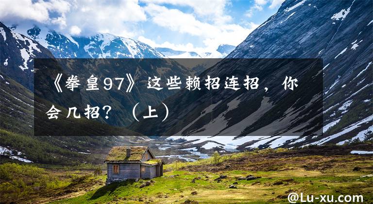 《拳皇97》这些赖招连招，你会几招？（上）