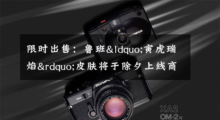 限时出售:鲁班“寅虎瑞焰”皮肤将于除夕上线商城