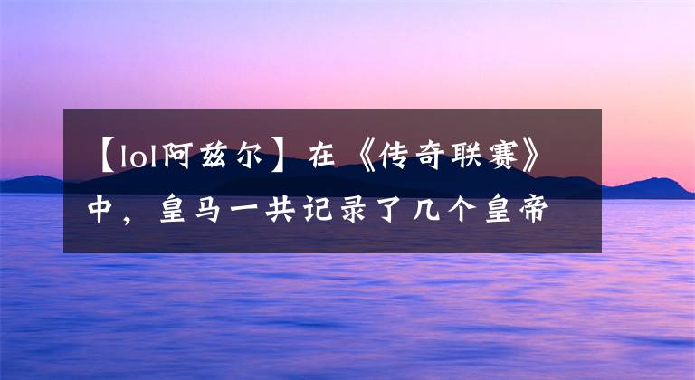 【lol阿兹尔】在《传奇联赛》中,皇马一共记录了几个皇帝,分别是谁?