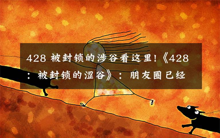 428 被封锁的涉谷看这里!《428:被封锁的涩谷》:朋友圈已经在问我啥时候去的涩谷啦!