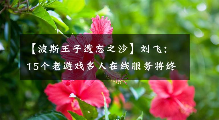 【波斯王子遗忘之沙】刘飞：15个老游戏多人在线服务将终止。