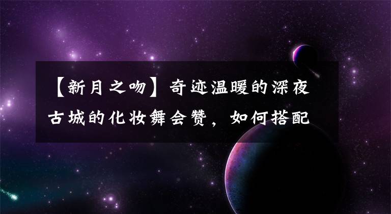 【新月之吻】奇迹温暖的深夜古城的化妆舞会赞,如何搭配深夜古城的化妆舞会?