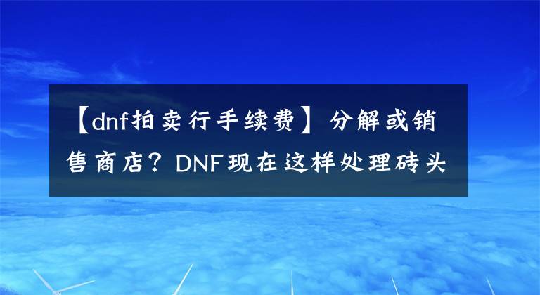 【dnf拍卖行手续费】分解或销售商店?DNF现在这样处理砖头制作的设备更经济