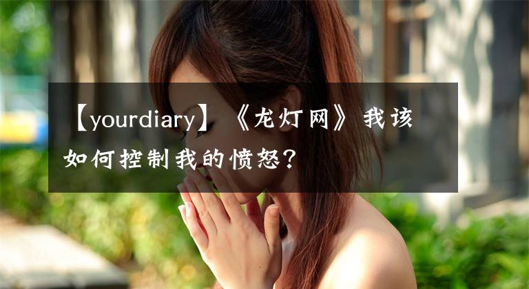 【yourdiary】《龙灯网》我该如何控制我的愤怒?