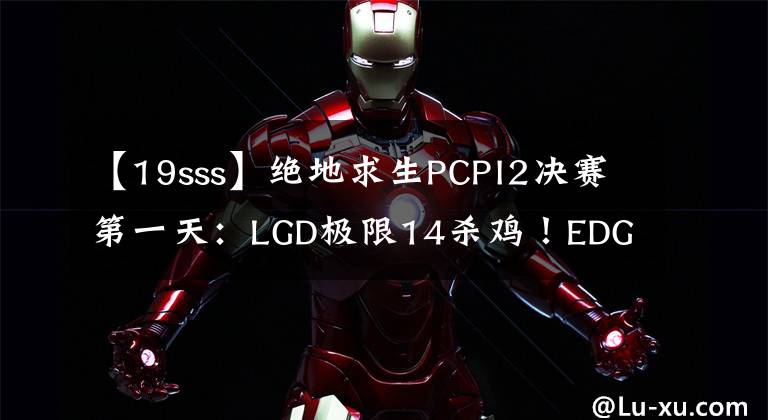 【19sss】绝地求生PCPI2决赛第一天:LGD极限14杀鸡!EDG手感很热!