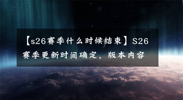 【s26赛季什么时候结束】S26赛季更新时间确定,版本内容完全曝光,新英雄推出了货架体验服。