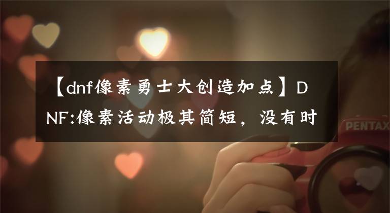【dnf像素勇士大创造加点】DNF:像素活动极其简短，没有时间，没有黄金，也不鼓励空洞的活动。