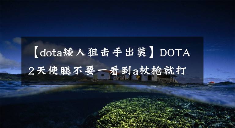 【dota矮人狙击手出装】DOTA2天使腿不要一看到a杖枪就打招呼，这个版本他很强