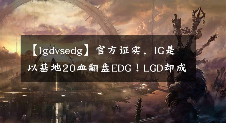 【lgdvsedg】官方证实,IG是以基地20血翻盘EDG!LGD却成最大赢家
