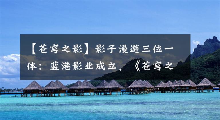 【苍穹之影】影子漫游三位一体:蓝港影业成立,《苍穹之剑》电影发布,《捉妖记》手游发布。