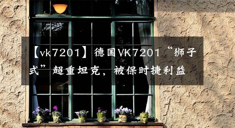【vk7201】德国VK7201“狮子式”超重坦克，被保时捷利益埋葬的悲伤武器