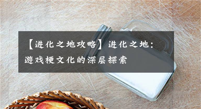 【进化之地攻略】进化之地：游戏梗文化的深层探索