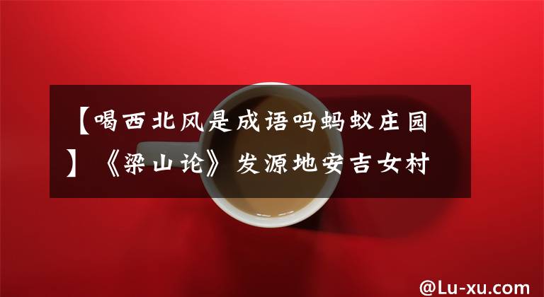 【喝西北风是成语吗蚂蚁庄园】《梁山论》发源地安吉女村:绿色发展中的“造血”