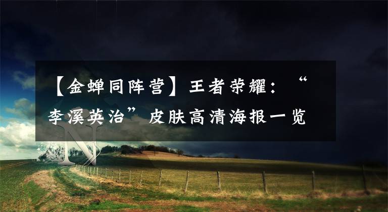 【金蝉同阵营】王者荣耀：“李溪英治”皮肤高清海报一览无遗。官方暗示唐僧即将登场。