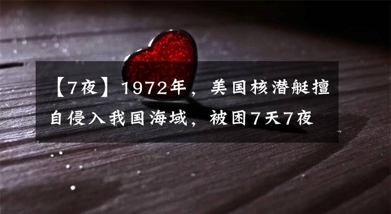【7夜】1972年,美国核潜艇擅自侵入我国海域,被困7天7夜,最终逃离荒地