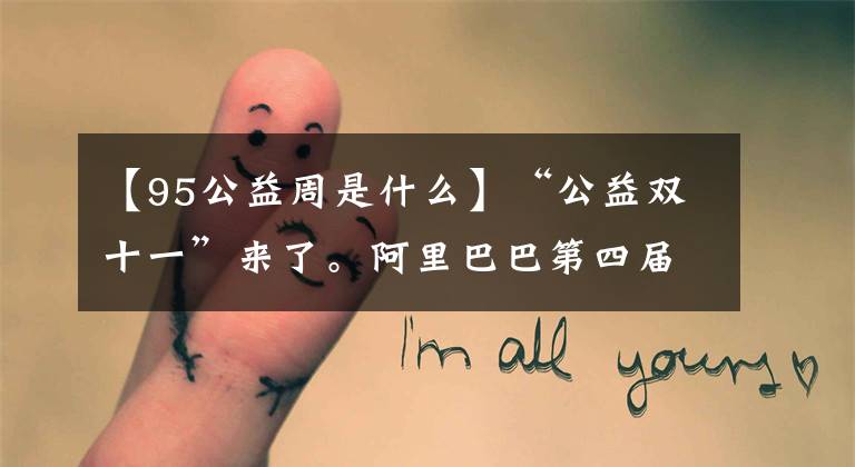 【95公益周是什么】“公益双十一”来了。阿里巴巴第四届95公益周“链条之上”开始了。