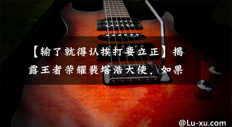 【输了就得认挨打要立正】揭露王者荣耀裴塔浩大使,如果今天输了,明天还会再来的!