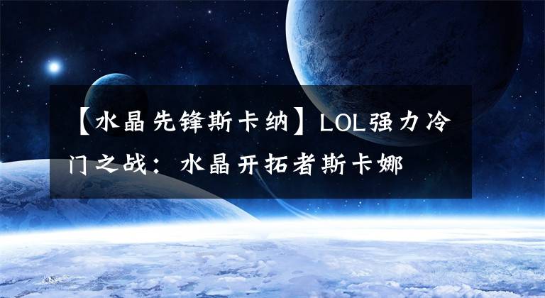 【水晶先锋斯卡纳】LOL强力冷门之战:水晶开拓者斯卡娜