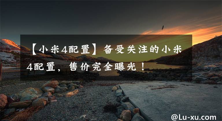 【小米4配置】备受关注的小米4配置,售价完全曝光!