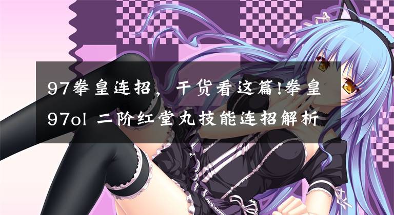 97拳皇连招,干货看这篇!拳皇97ol 二阶红堂丸技能连招解析