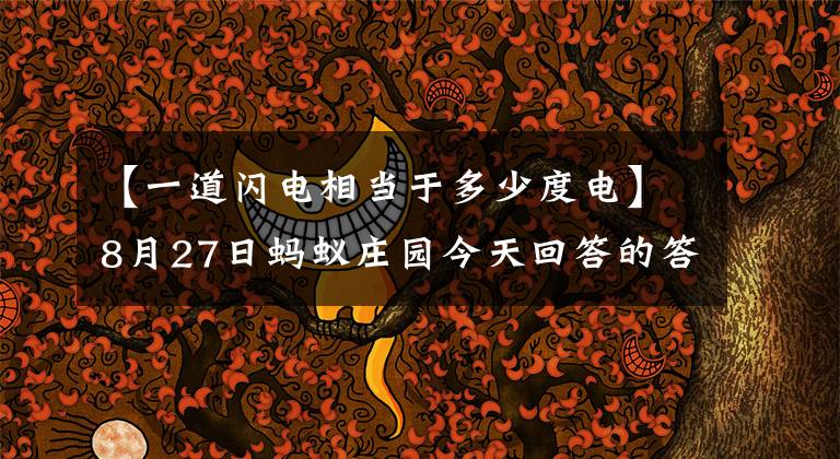 【一道闪电相当于多少度电】8月27日蚂蚁庄园今天回答的答案：闪电大约相当于多少度的电？