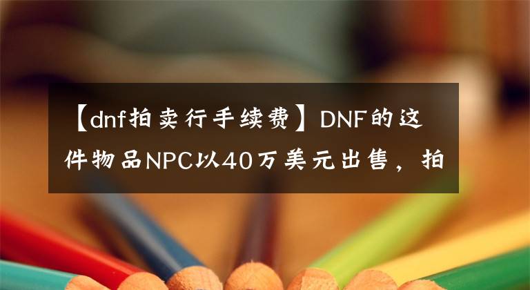 【dnf拍卖行手续费】DNF的这件物品NPC以40万美元出售,拍卖行比NPC处更便宜。