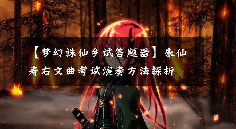 【梦幻诛仙乡试答题器】朱仙寿右文曲考试演奏方法探析