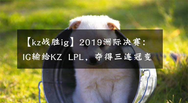 【kz战胜ig】2019洲际决赛:IG输给KZ LPL,夺得三连冠变得更加困难。