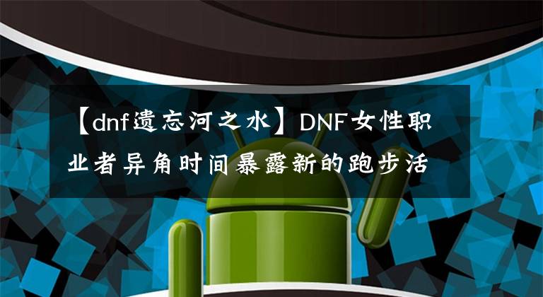 【dnf遗忘河之水】DNF女性职业者异角时间暴露新的跑步活动会发送什么?