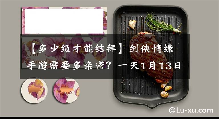 【多少级才能结拜】剑侠情缘手游需要多亲密?一天1月13日的答案