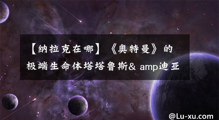 【纳拉克在哪】《奥特曼》的极端生命体塔塔鲁斯& amp迪亚波罗