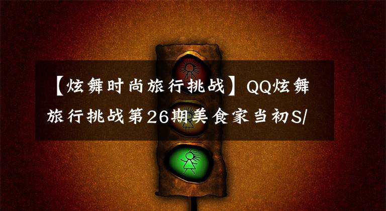 【炫舞时尚旅行挑战】QQ炫舞旅行挑战第26期美食家当初S/SS/SSS搭配