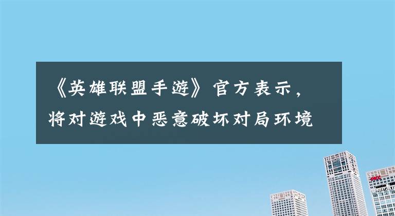 《英雄联盟手游》官方表示,将对游戏中恶意破坏对局环境的行为进行打击