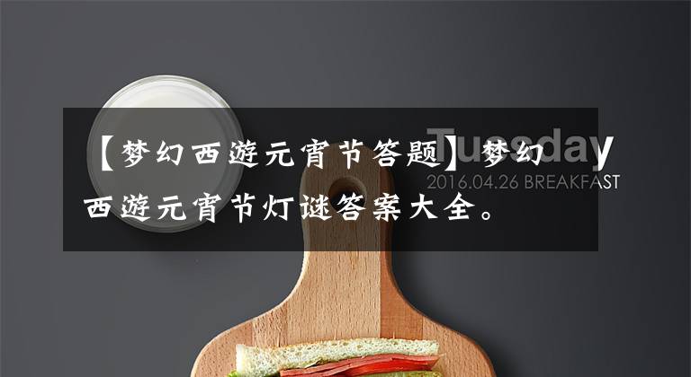 【梦幻西游元宵节答题】梦幻西游元宵节灯谜答案大全。