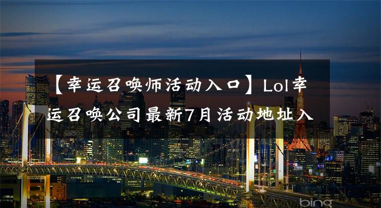 【幸运召唤师活动入口】Lol幸运召唤公司最新7月活动地址入口2019幸运召唤公司腾讯网站地址
