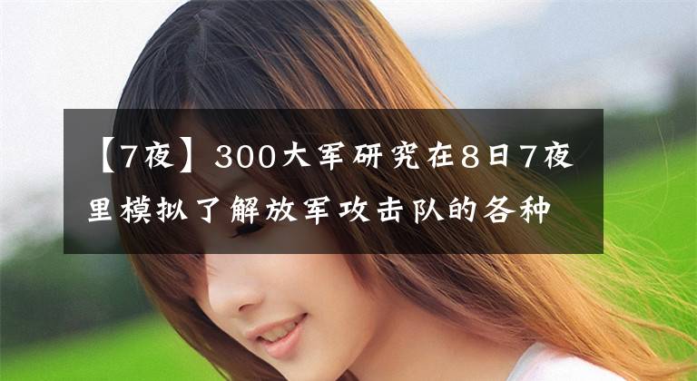 【7夜】300大军研究在8日7夜里模拟了解放军攻击队的各种可能性,结果自己的战斗力为零