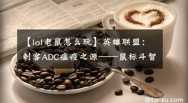 【lol老鼠怎么玩】英雄联盟:刺客ADC瘟疫之源——鼠标斗智游戏攻略