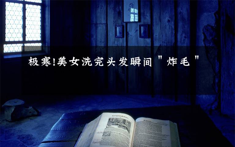 极寒!美女洗完头发瞬间"炸毛"