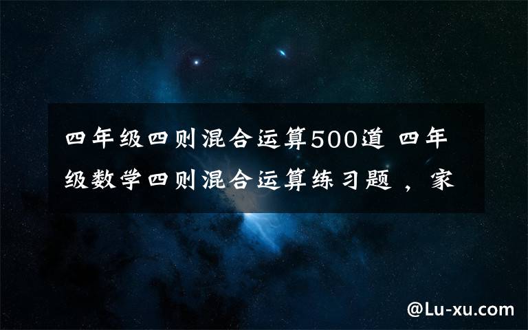 四年级四则混合运算500道 四年级数学四则混合运算练习题 ,家长为孩子收藏!